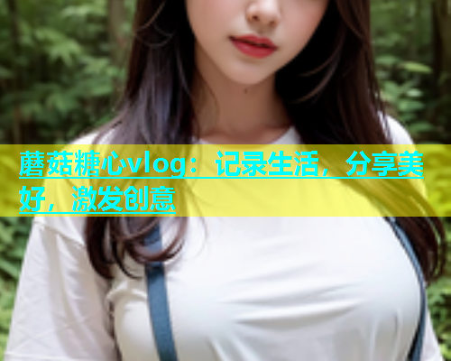 蘑菇糖心vlog：记录生活，分享美好，激发创意  第2张