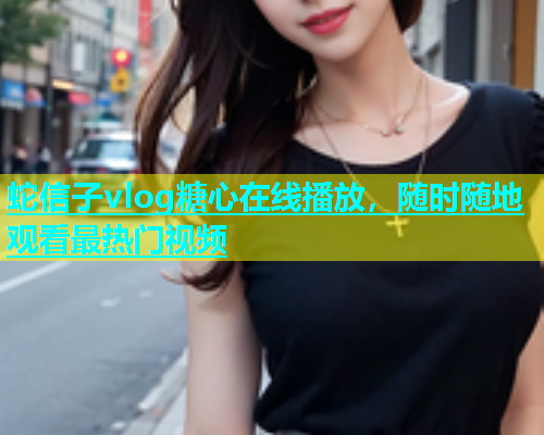蛇信子vlog糖心在线播放，随时随地观看最热门视频