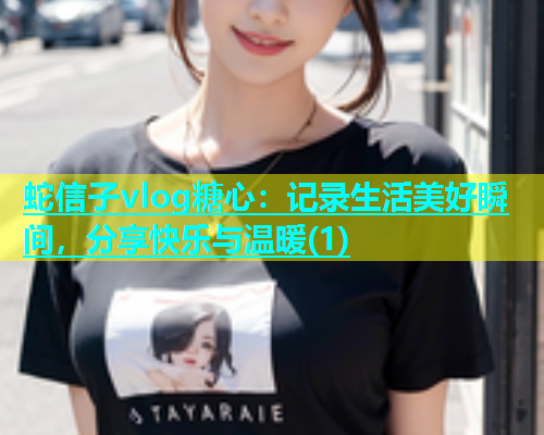 蛇信子vlog糖心：记录生活美好瞬间，分享快乐与温暖(1)