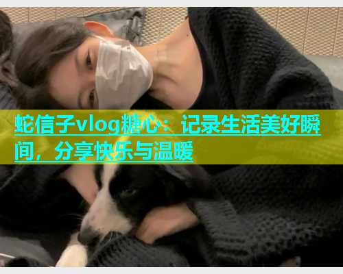 蛇信子vlog糖心：记录生活美好瞬间，分享快乐与温暖