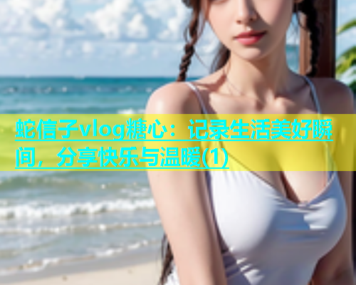 蛇信子vlog糖心：记录生活美好瞬间，分享快乐与温暖(1)  第2张