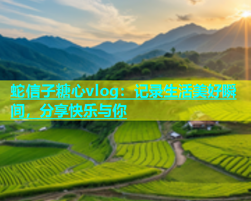 蛇信子糖心vlog：记录生活美好瞬间，分享快乐与你  第2张