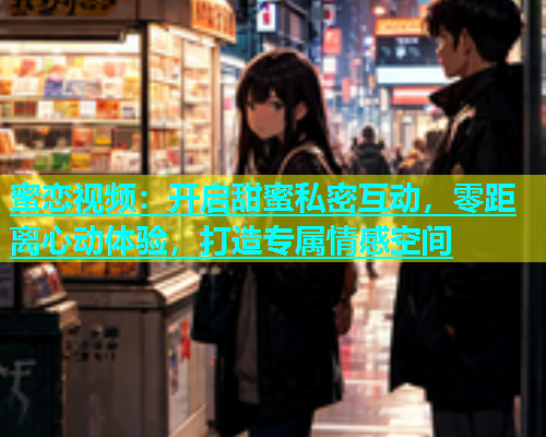 蜜恋视频：开启甜蜜私密互动，零距离心动体验，打造专属情感空间