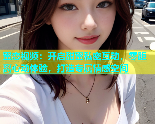 蜜恋视频：开启甜蜜私密互动，零距离心动体验，打造专属情感空间