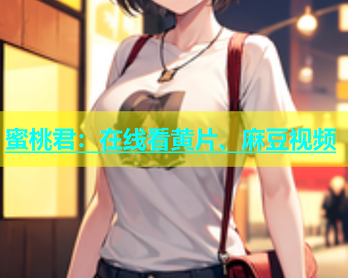 蜜桃君：在线看黄片、麻豆视频