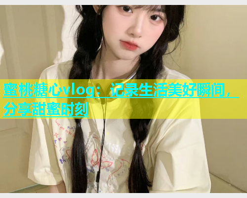 蜜桃糖心vlog：记录生活美好瞬间，分享甜蜜时刻