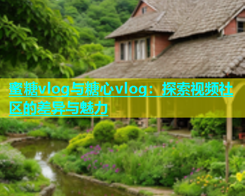 蜜糖vlog与糖心vlog：探索视频社区的差异与魅力