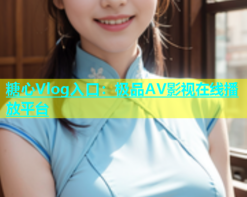 糖心Vlog入口：极品AV影视在线播放平台