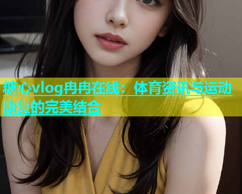 糖心vlog冉冉在线：体育资讯与运动康复的完美结合