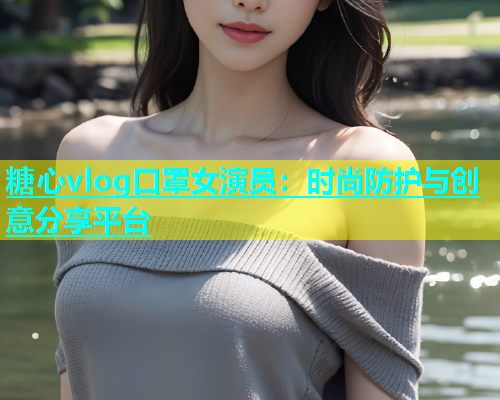 糖心vlog口罩女演员：时尚防护与创意分享平台