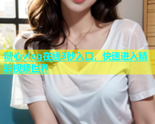 糖心vlog在线3秒入口，快速进入精彩视频世界