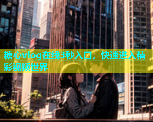 糖心vlog在线3秒入口，快速进入精彩视频世界