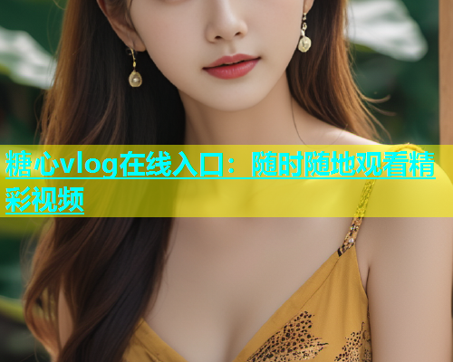 糖心vlog在线入口：随时随地观看精彩视频