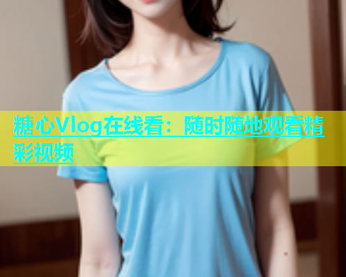 糖心Vlog在线看：随时随地观看精彩视频