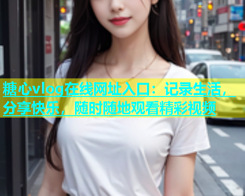 糖心vlog在线网址入口：记录生活，分享快乐，随时随地观看精彩视频  第2张