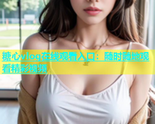 糖心vlog在线观看入口：随时随地观看精彩视频