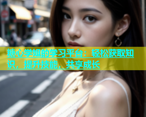 糖心学姐的学习平台：轻松获取知识，提升技能，共享成长