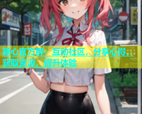 糖心官方群：互动社区，分享心得，获取资源，提升体验