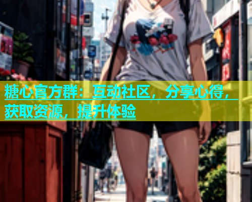 糖心官方群：互动社区，分享心得，获取资源，提升体验