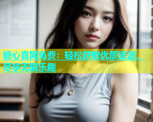 糖心官网免费：轻松获取优质资源，尽享无限乐趣