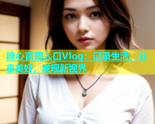 糖心官网入口Vlog：记录生活，分享美好，发现新视界  第2张