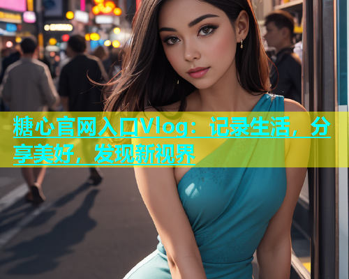 糖心官网入口Vlog：记录生活，分享美好，发现新视界