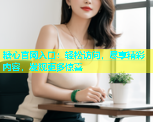 糖心官网入口：轻松访问，尽享精彩内容，发现更多惊喜