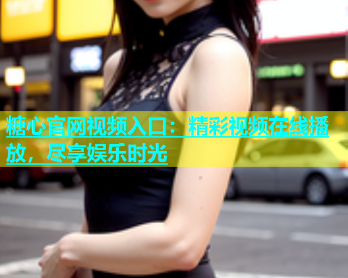 糖心官网视频入口：精彩视频在线播放，尽享娱乐时光