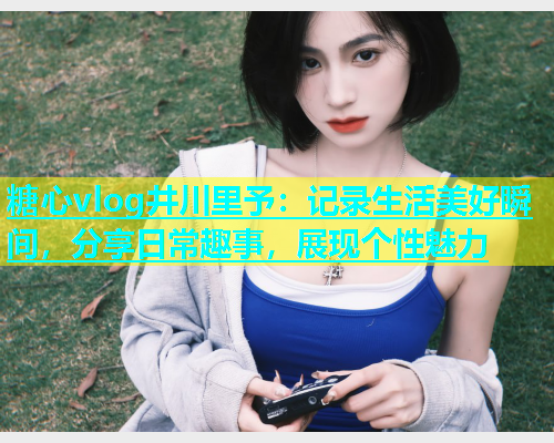 糖心vlog井川里予：记录生活美好瞬间，分享日常趣事，展现个性魅力