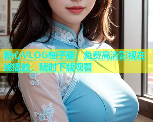 糖心VLOG柚子猫：免费高清影视在线播放，随时下载观看