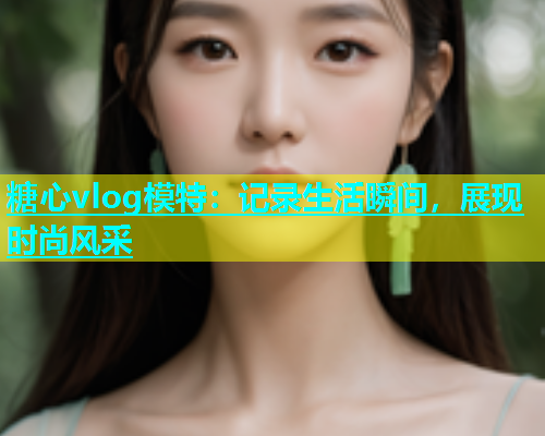 糖心vlog模特：记录生活瞬间，展现时尚风采
