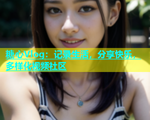 糖心Vlog：记录生活，分享快乐，多样化视频社区