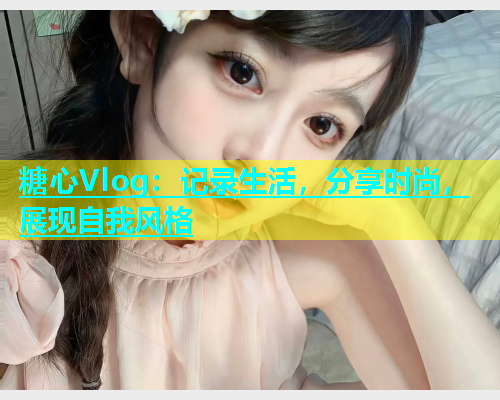 糖心Vlog：记录生活，分享时尚，展现自我风格
