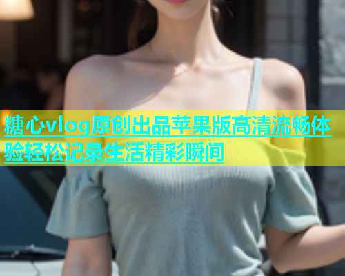 糖心vlog原创出品苹果版高清流畅体验轻松记录生活精彩瞬间