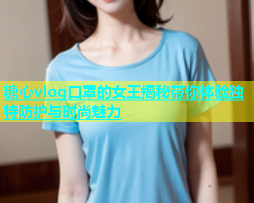 糖心vlog口罩的女王揭秘带你体验独特防护与时尚魅力