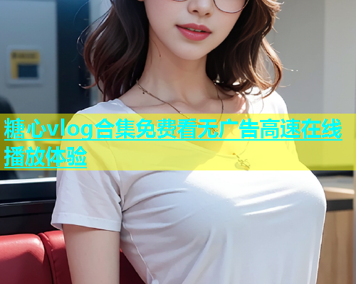 糖心vlog合集免费看无广告高速在线播放体验