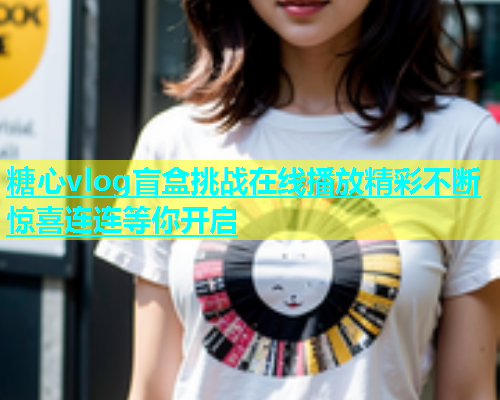 糖心vlog盲盒挑战在线播放精彩不断惊喜连连等你开启