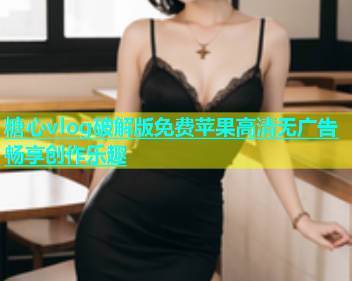 糖心vlog破解版免费苹果高清无广告畅享创作乐趣