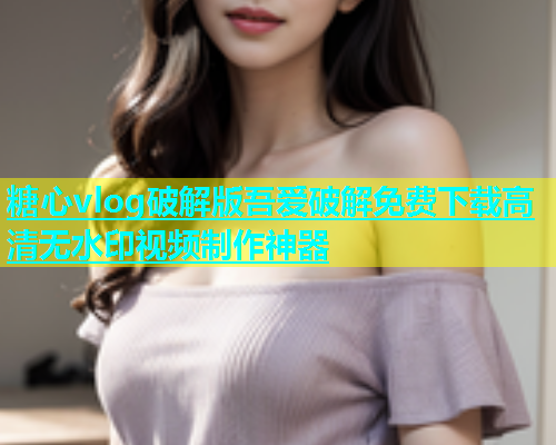 糖心vlog破解版吾爱破解免费下载高清无水印视频制作神器