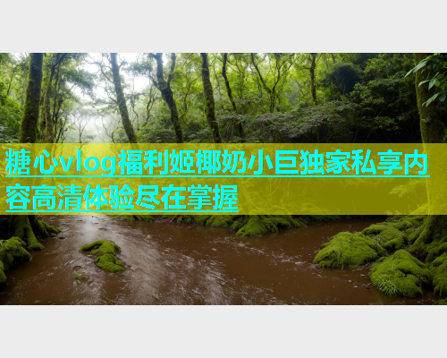 糖心vlog福利姬椰奶小巨独家私享内容高清体验尽在掌握