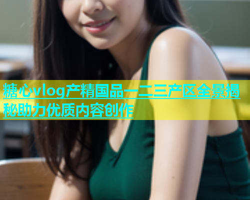 糖心vlog产精国品一二三产区全景揭秘助力优质内容创作