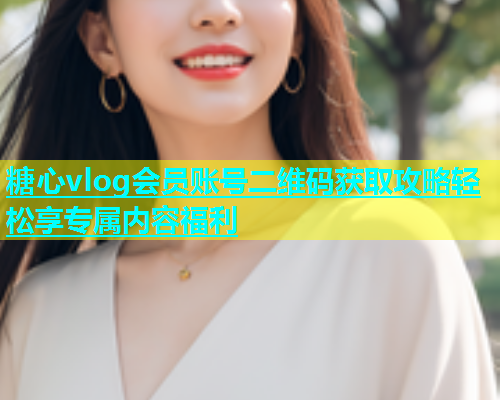 糖心vlog会员账号二维码获取攻略轻松享专属内容福利  第2张