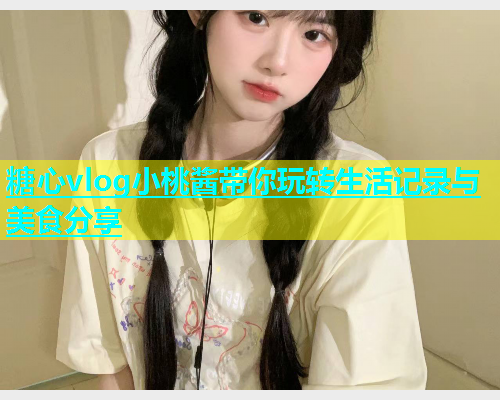 糖心vlog小桃酱带你玩转生活记录与美食分享