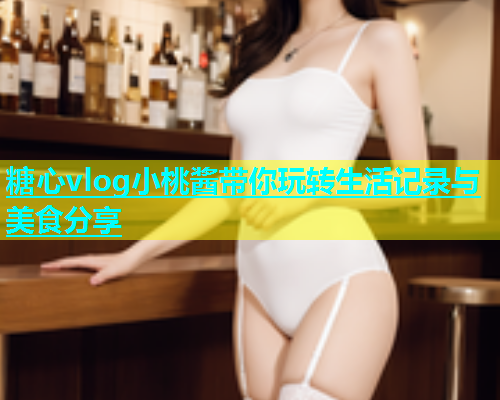 糖心vlog小桃酱带你玩转生活记录与美食分享  第2张