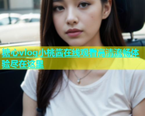 糖心vlog小桃酱在线观看高清流畅体验尽在这里  第2张