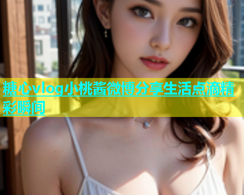 糖心vlog小桃酱微博分享生活点滴精彩瞬间
