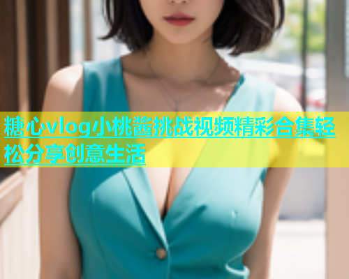 糖心vlog小桃酱挑战视频精彩合集轻松分享创意生活