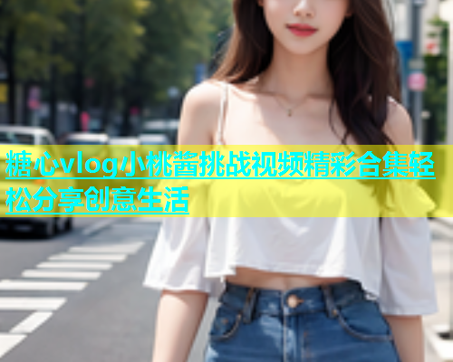 糖心vlog小桃酱挑战视频精彩合集轻松分享创意生活  第2张