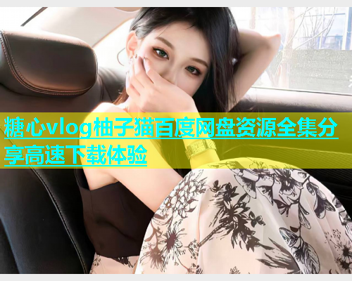 糖心vlog柚子猫百度网盘资源全集分享高速下载体验
