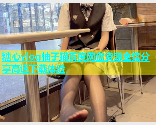 糖心vlog柚子猫百度网盘资源全集分享高速下载体验  第2张